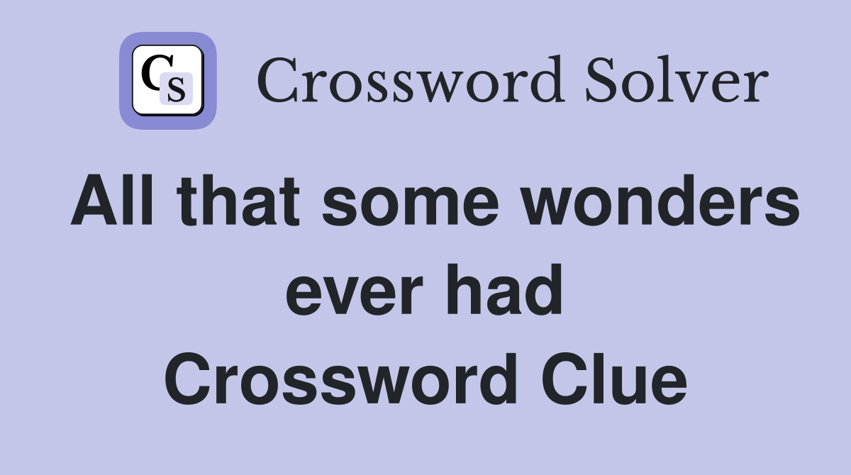 All that some wonders ever had Crossword Clue