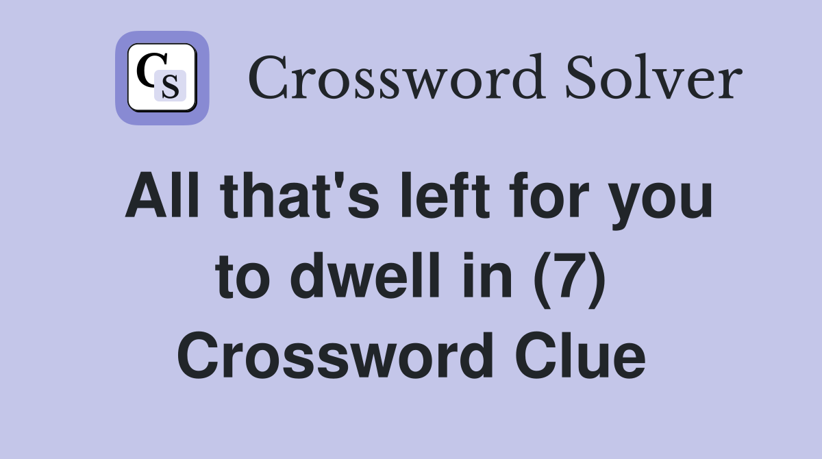 All that's left for you to dwell in (7) Crossword Clue