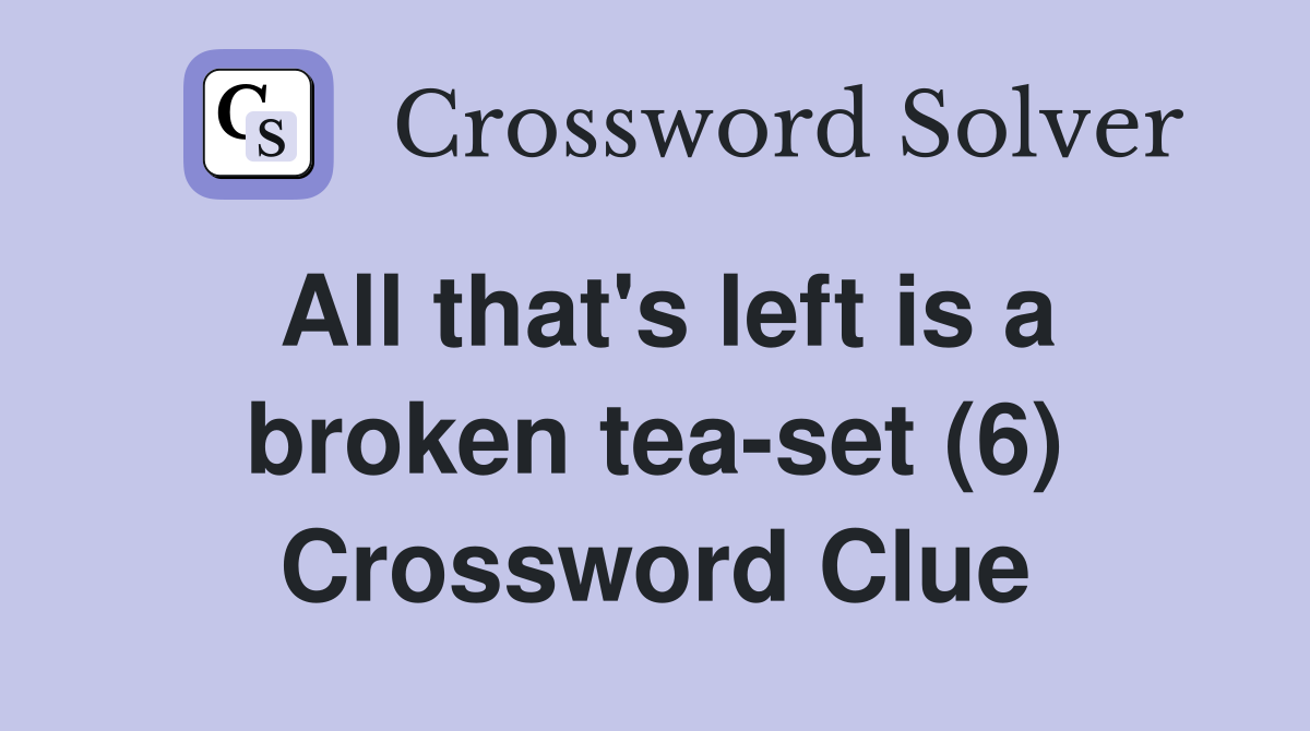 All that's left is a broken tea-set (6) Crossword Clue
