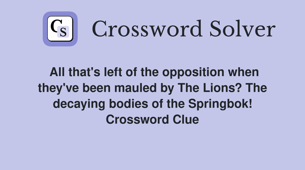 All that's left of the opposition when they've been mauled by The Lions? The decaying bodies of the Springbok! Crossword Clue