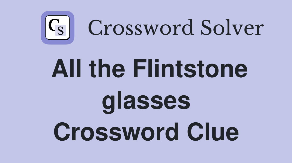 All the Flintstone glasses Crossword Clue