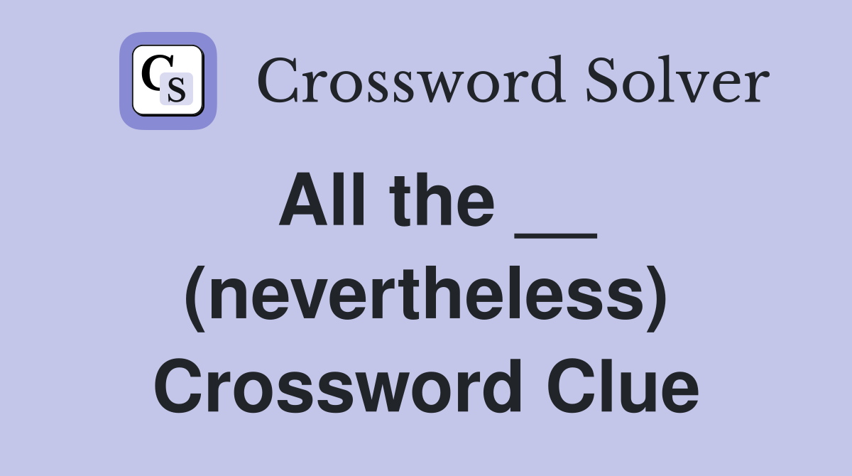 All the __ (nevertheless) Crossword Clue