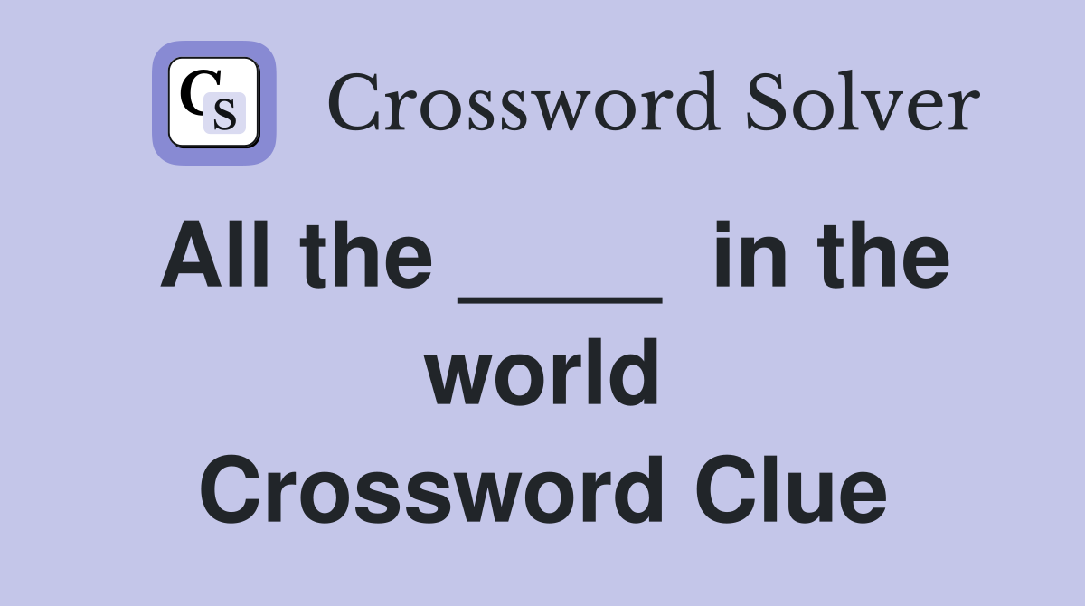 All the ____  in the world Crossword Clue