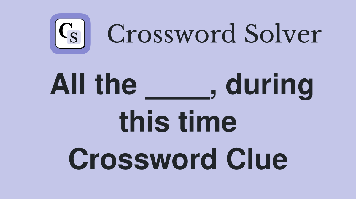 All the ____, during this time Crossword Clue