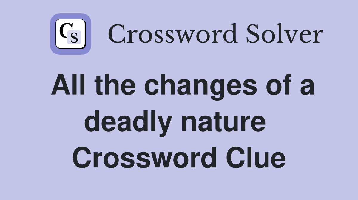 All the changes of a deadly nature  Crossword Clue