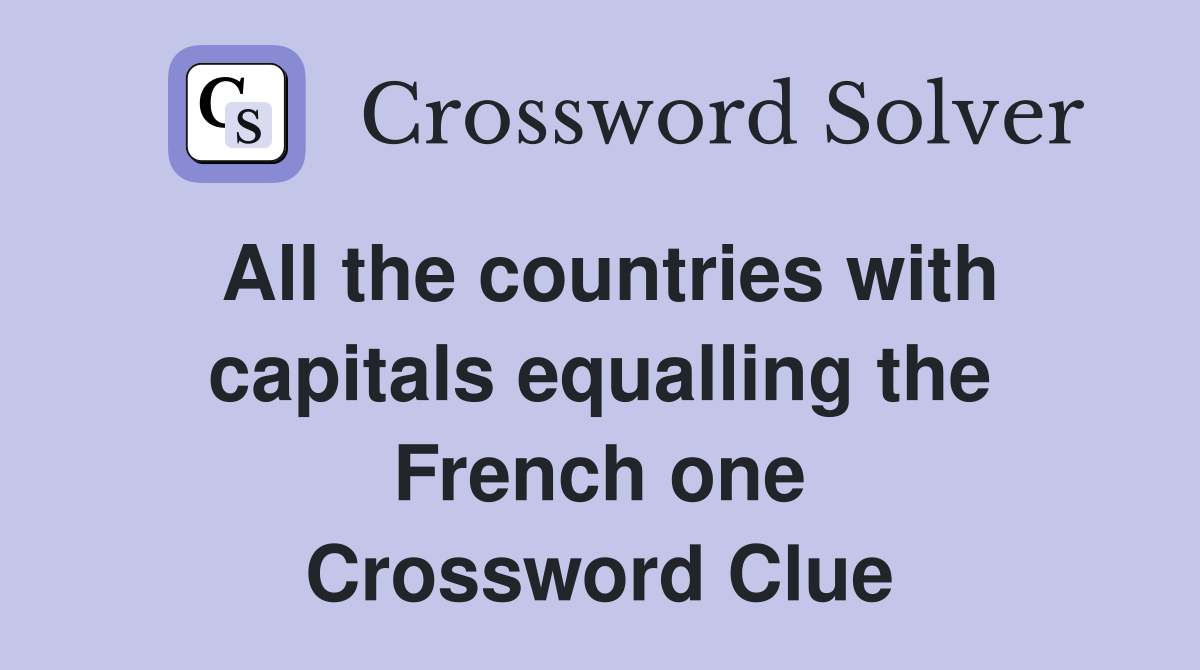All the countries with capitals equalling the French one Crossword Clue