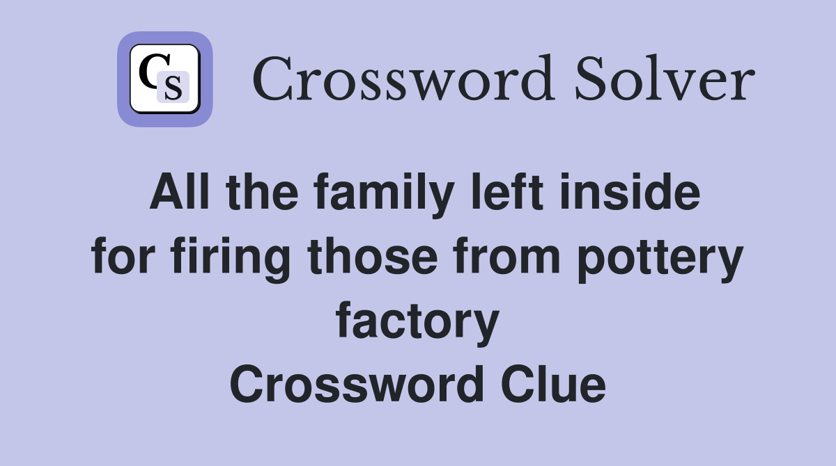 All the family left inside for firing those from pottery factory Crossword Clue