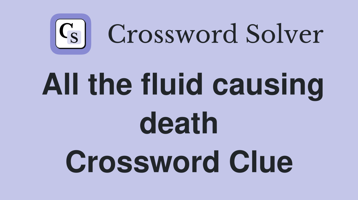 All the fluid causing death Crossword Clue