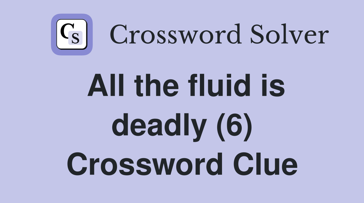 All the fluid is deadly (6) Crossword Clue