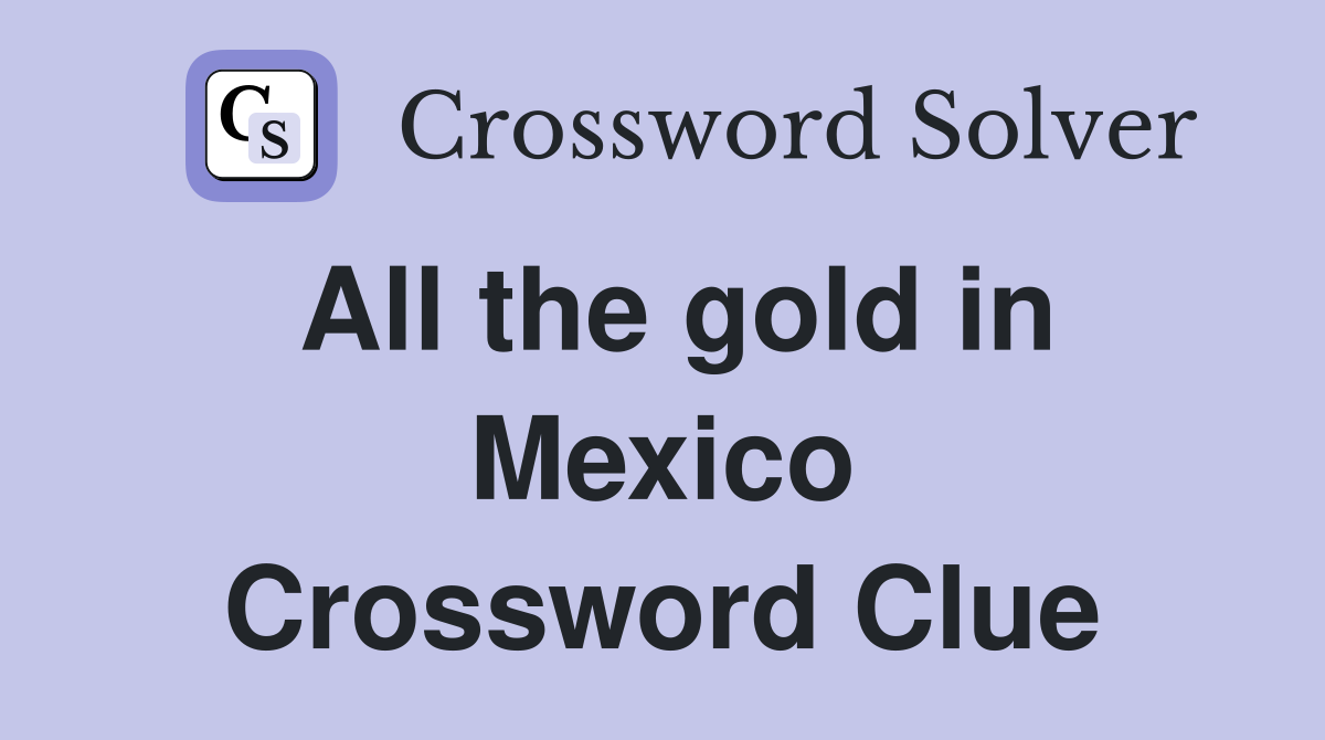 All the gold in Mexico Crossword Clue