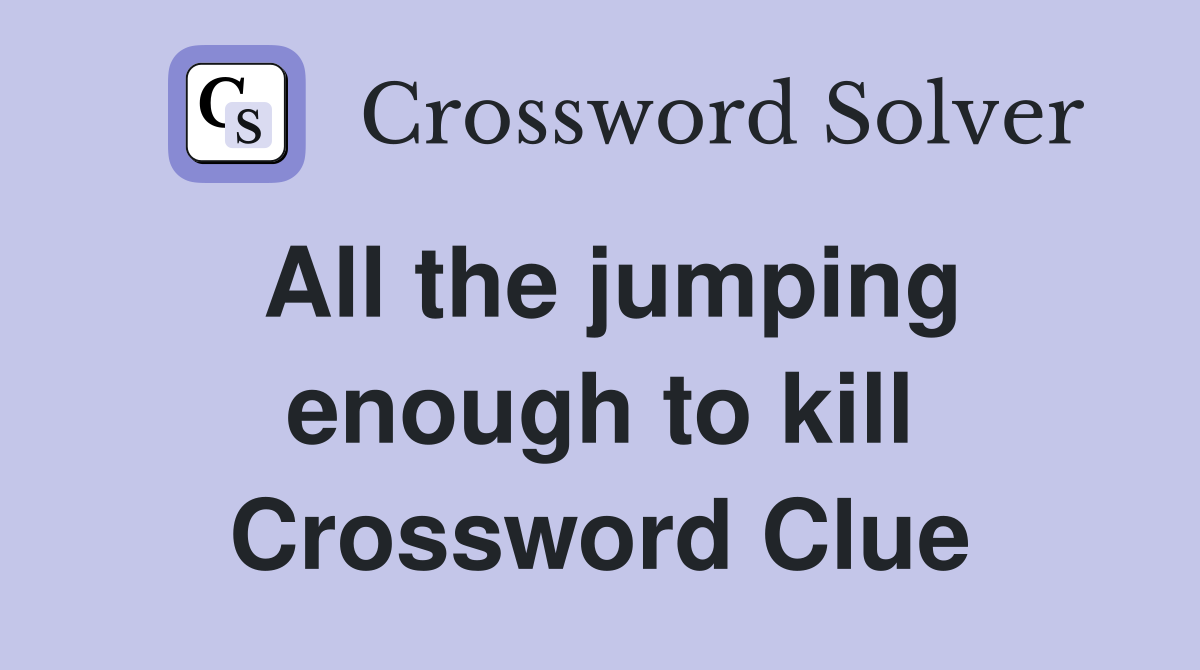 All the jumping enough to kill Crossword Clue