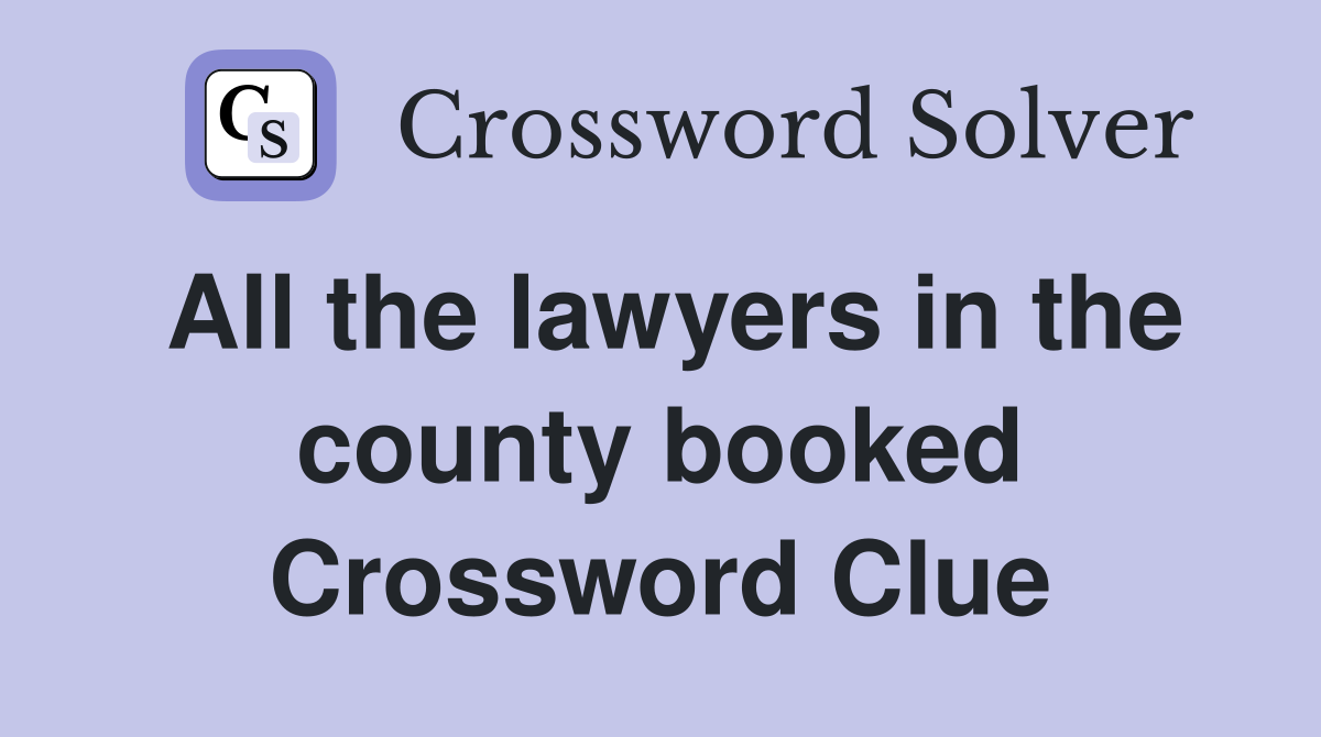 All the lawyers in the county booked Crossword Clue