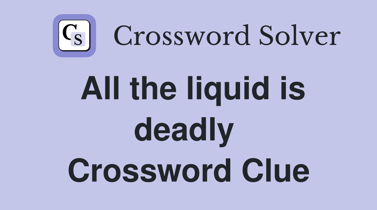 All the liquid is deadly  Crossword Clue
