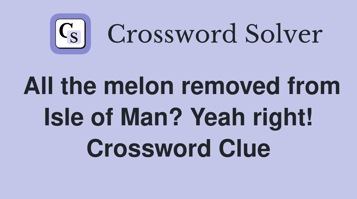 All the melon removed from Isle of Man? Yeah right! Crossword Clue
