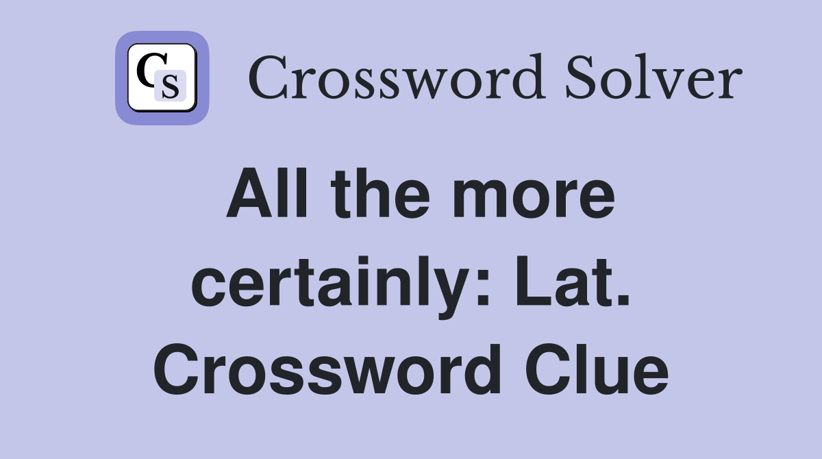 All the more certainly: Lat. Crossword Clue
