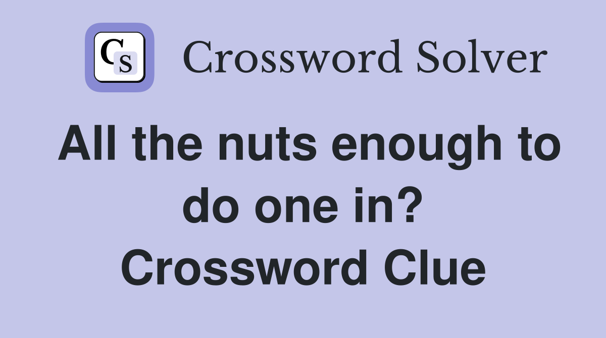 All the nuts enough to do one in? Crossword Clue