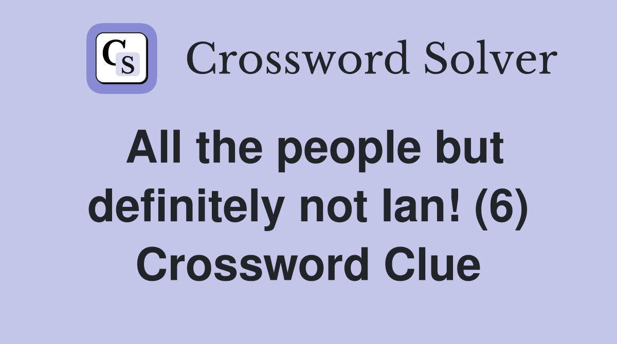 All the people but definitely not Ian! (6) Crossword Clue