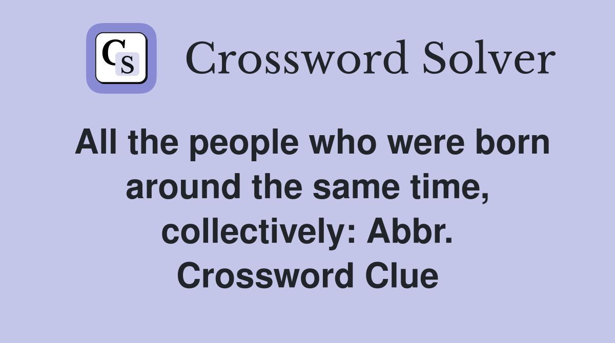 All the people who were born around the same time, collectively: Abbr. Crossword Clue