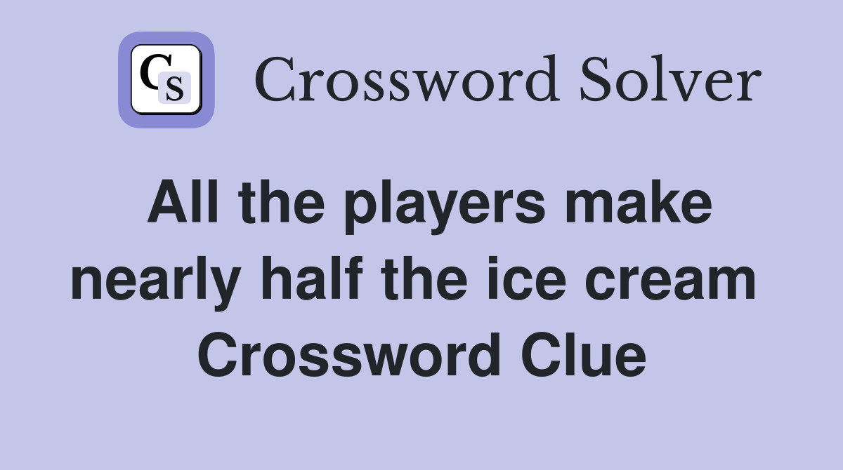All the players make nearly half the ice cream  Crossword Clue