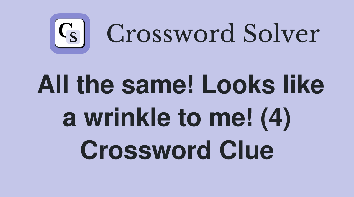 All the same! Looks like a wrinkle to me! (4) Crossword Clue