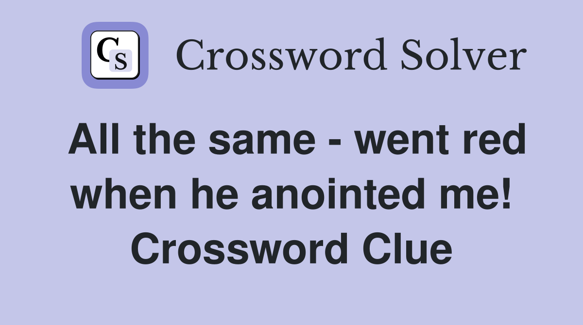 All the same - went red when he anointed me! Crossword Clue