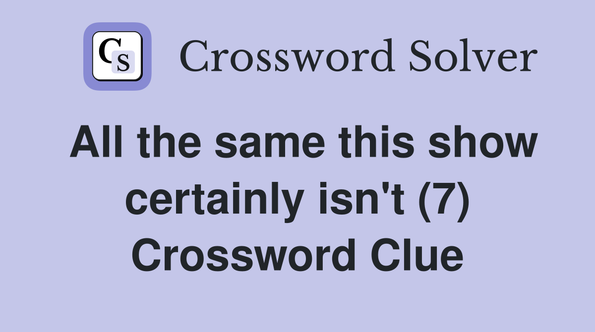 All the same this show certainly isn't (7) Crossword Clue