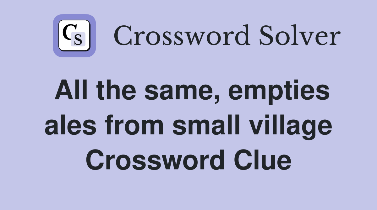All the same, empties ales from small village Crossword Clue