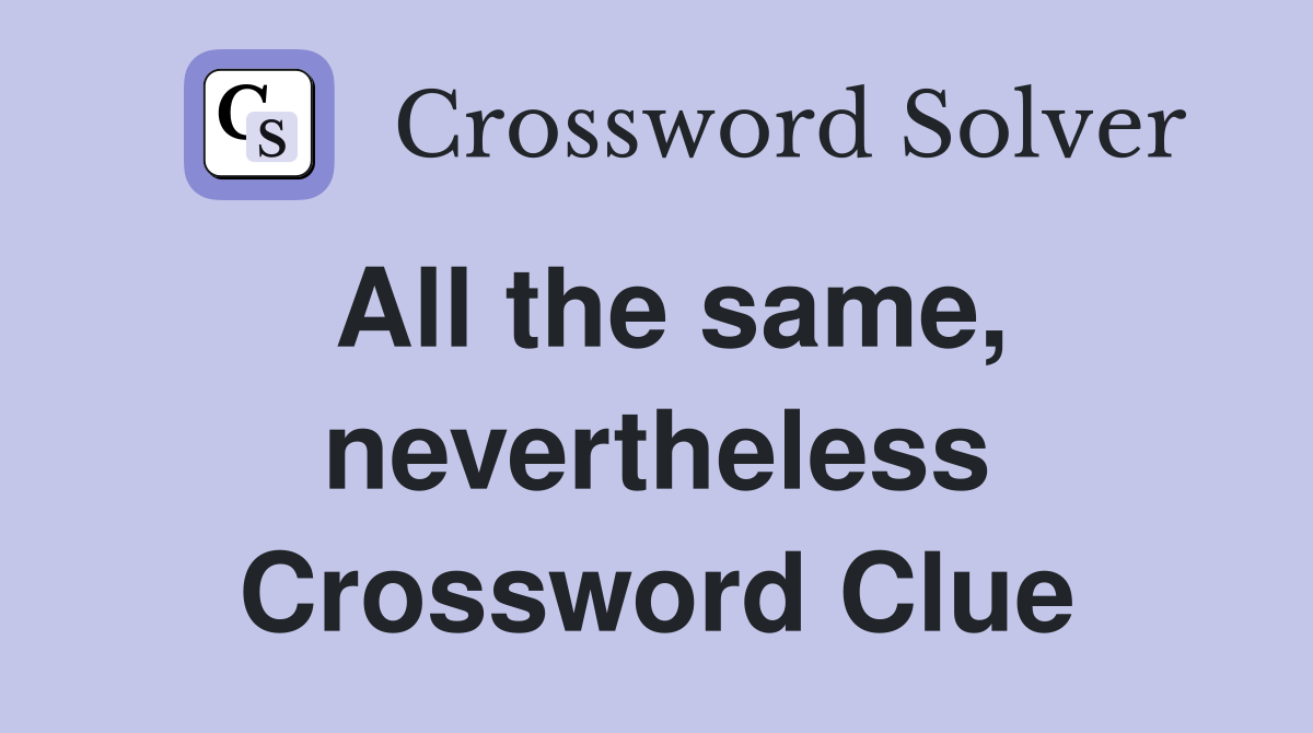All the same, nevertheless Crossword Clue