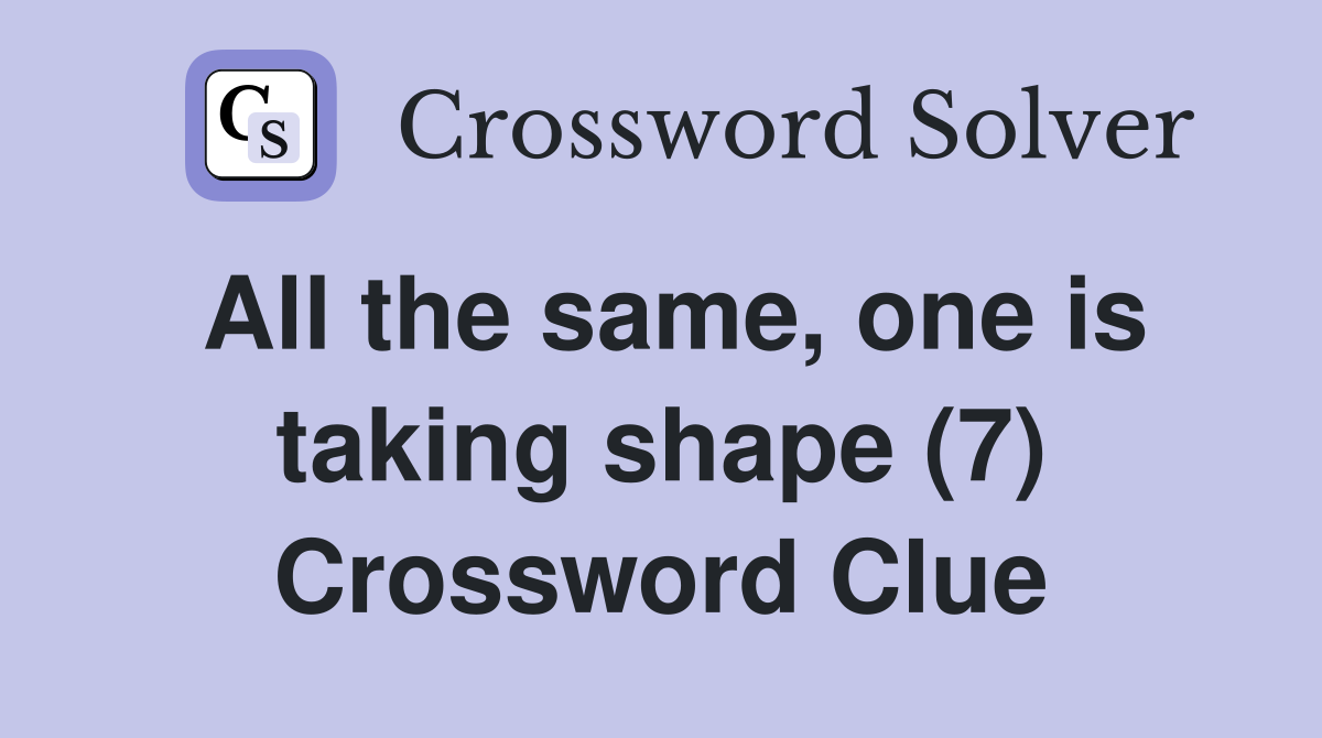 All the same, one is taking shape (7) Crossword Clue