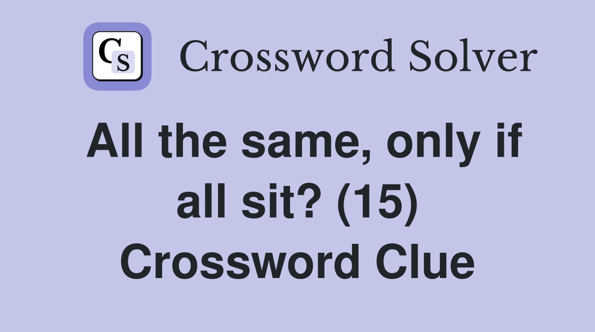 All the same, only if all sit? (15) Crossword Clue
