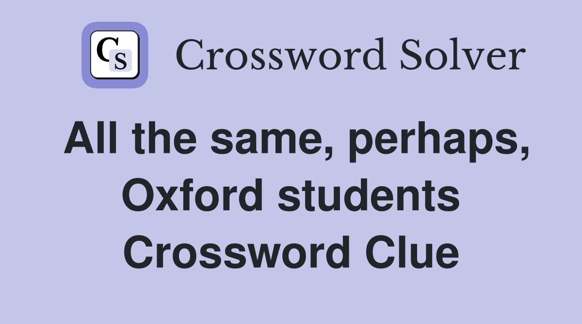 All the same, perhaps, Oxford students Crossword Clue