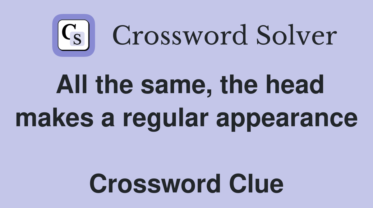 All the same, the head makes a regular appearance  Crossword Clue
