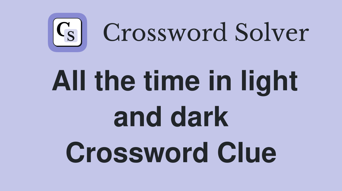 All the time in light and dark Crossword Clue