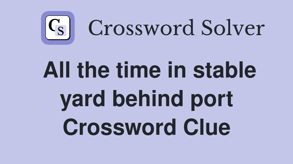 All the time in stable yard behind port Crossword Clue