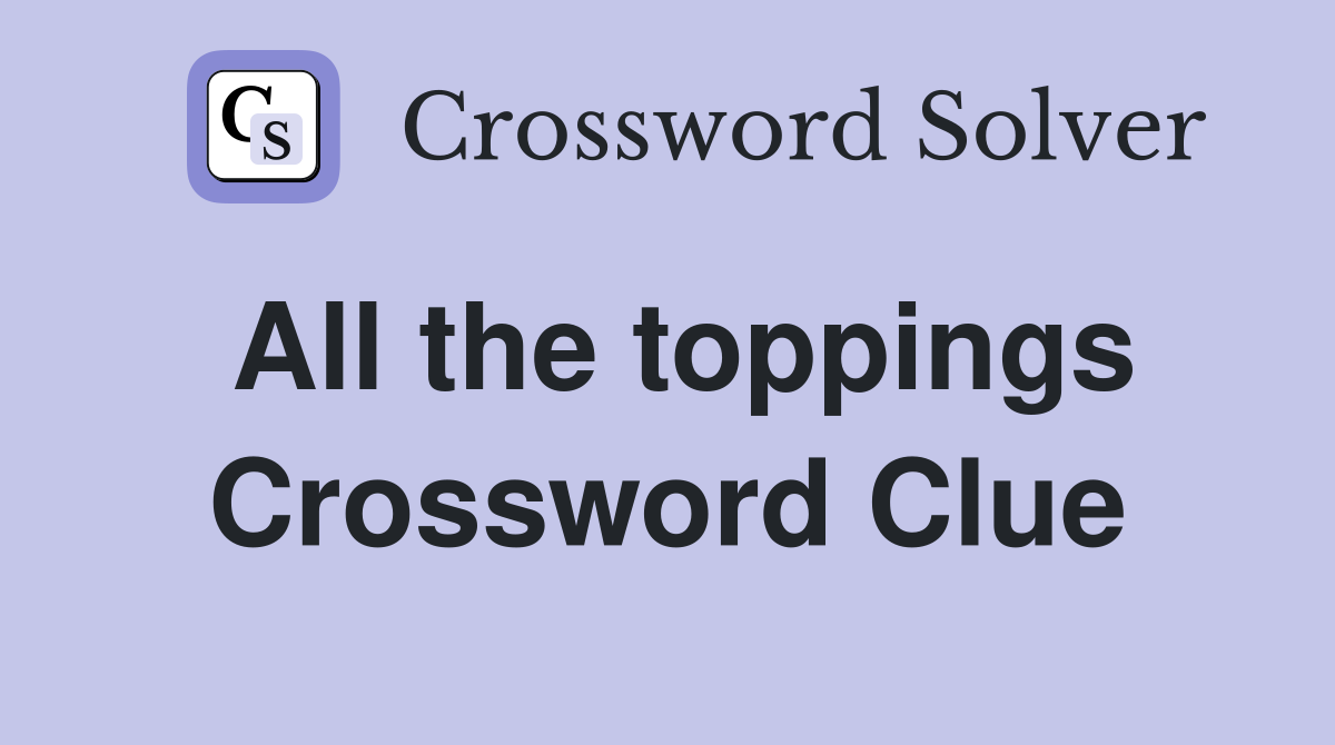 All the toppings Crossword Clue