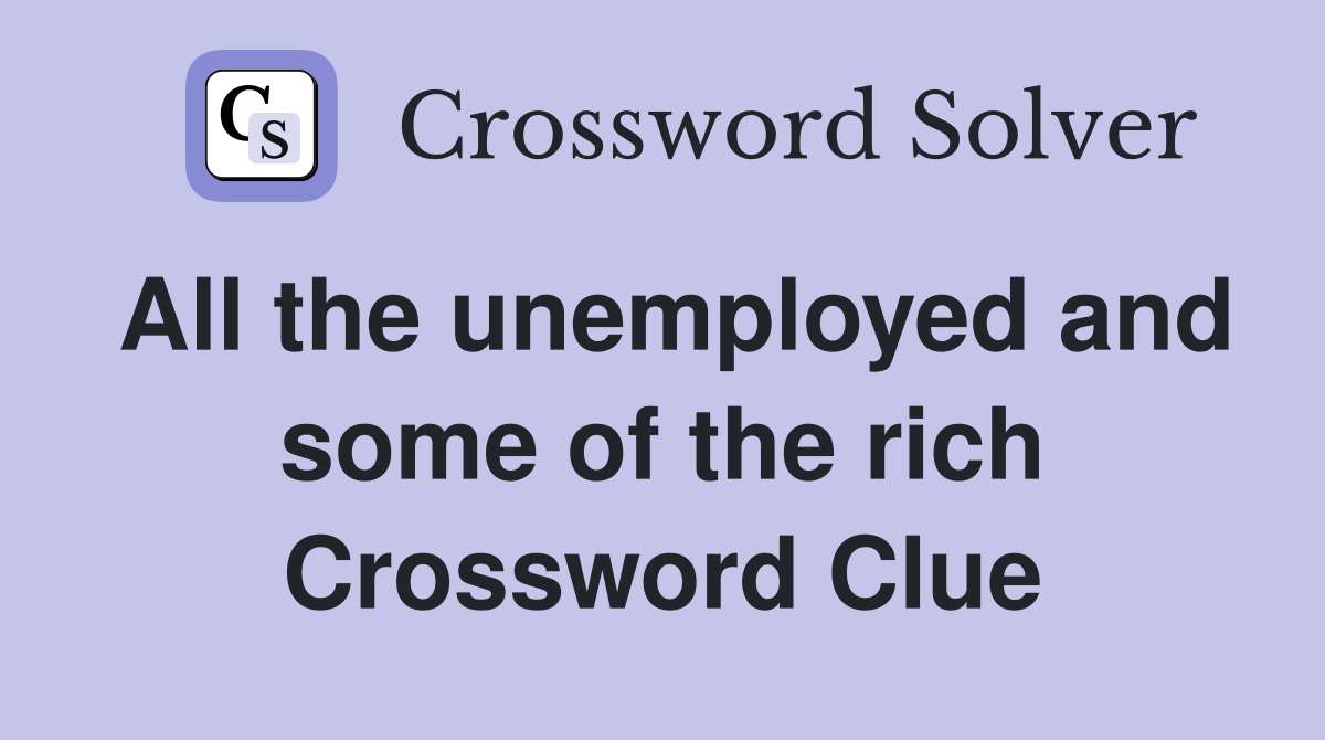 All the unemployed and some of the rich Crossword Clue