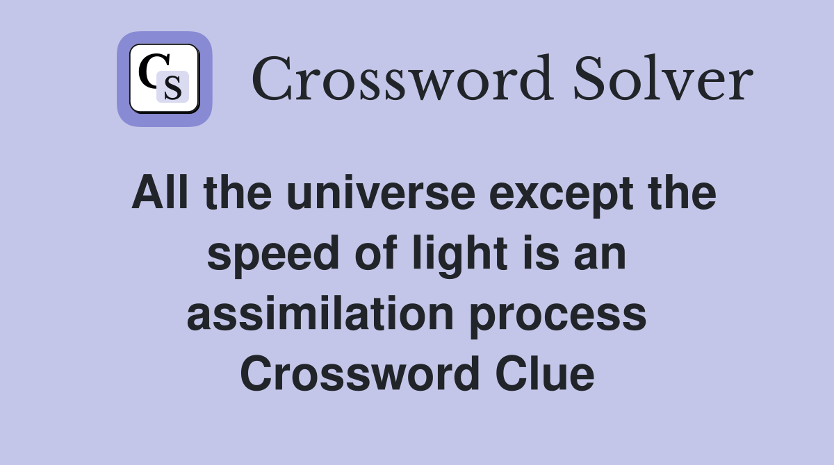 All the universe except the speed of light is an assimilation process Crossword Clue