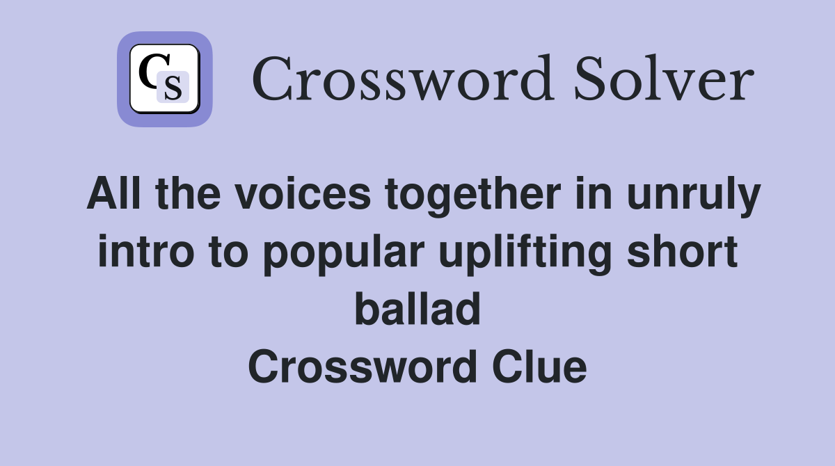 All the voices together in unruly intro to popular uplifting short ballad Crossword Clue