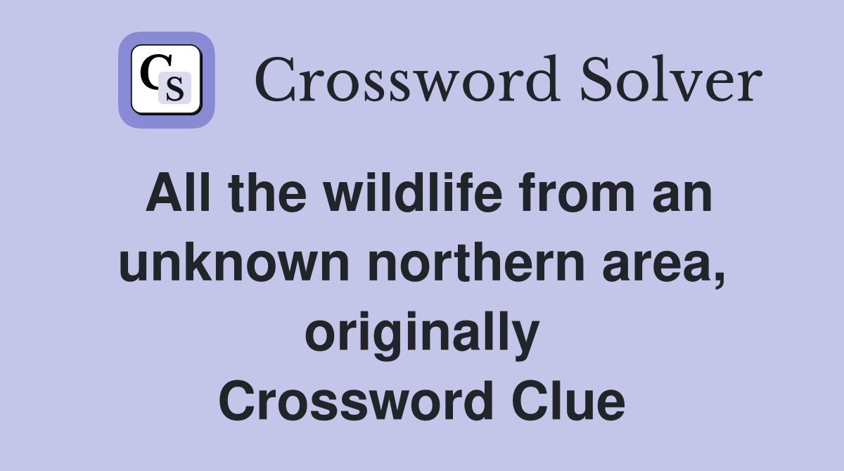 All the wildlife from an unknown northern area, originally Crossword Clue