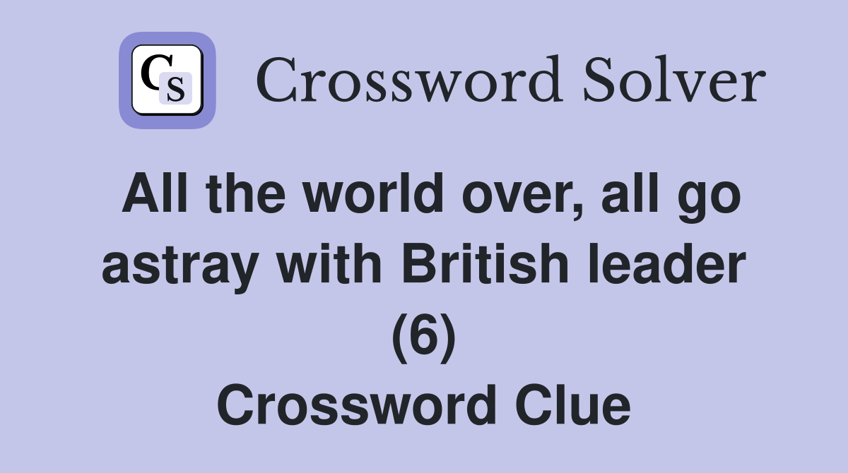 All the world over, all go astray with British leader (6) Crossword Clue