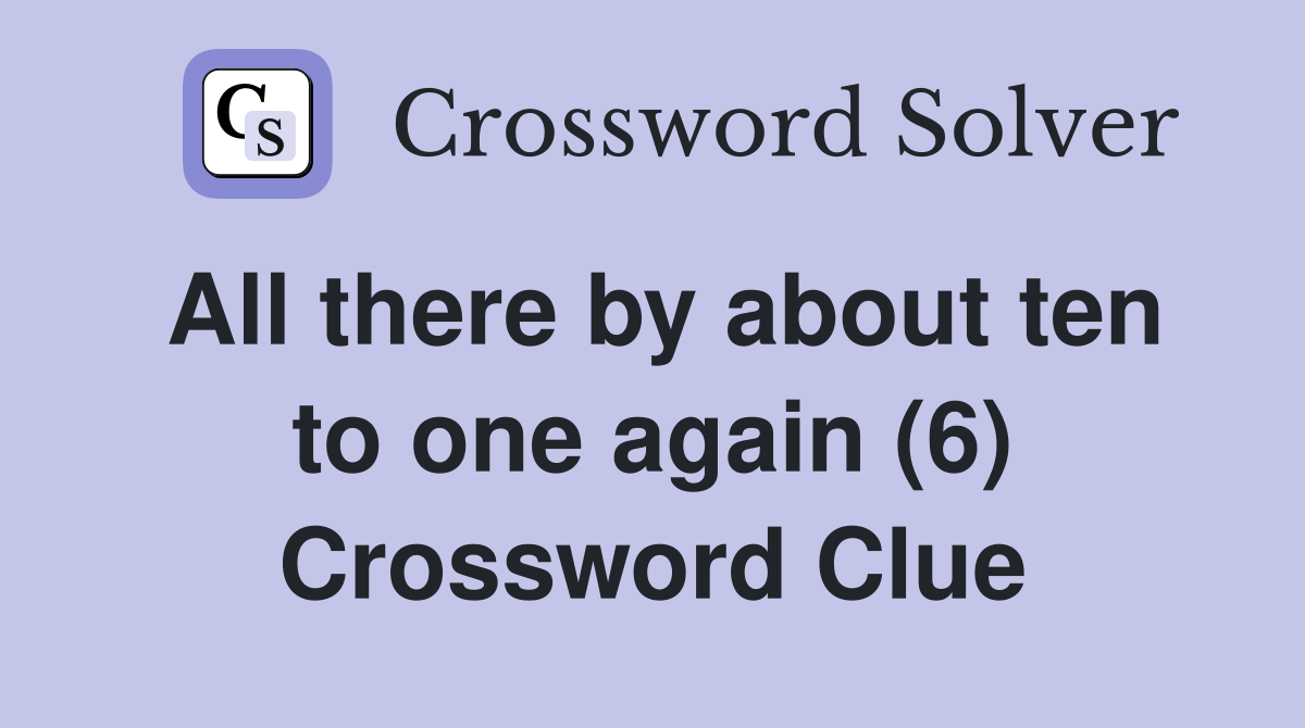 All there by about ten to one again (6) Crossword Clue
