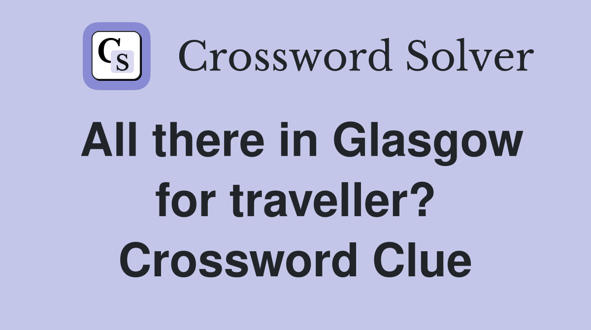 All there in Glasgow for traveller? Crossword Clue