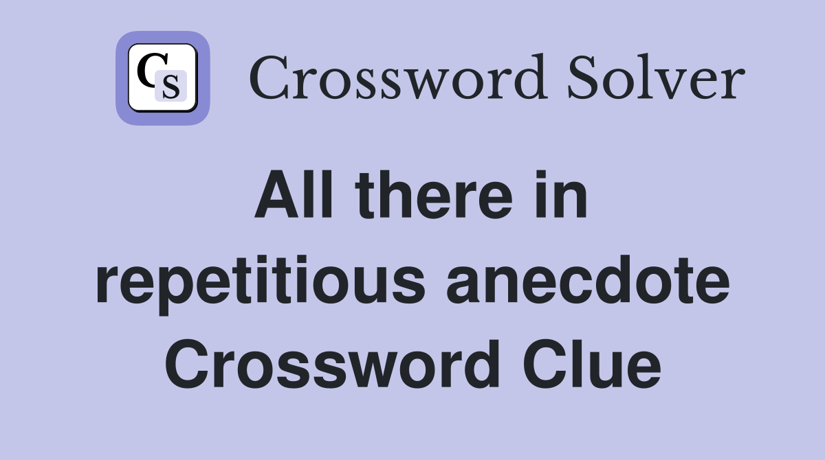 All there in repetitious anecdote Crossword Clue