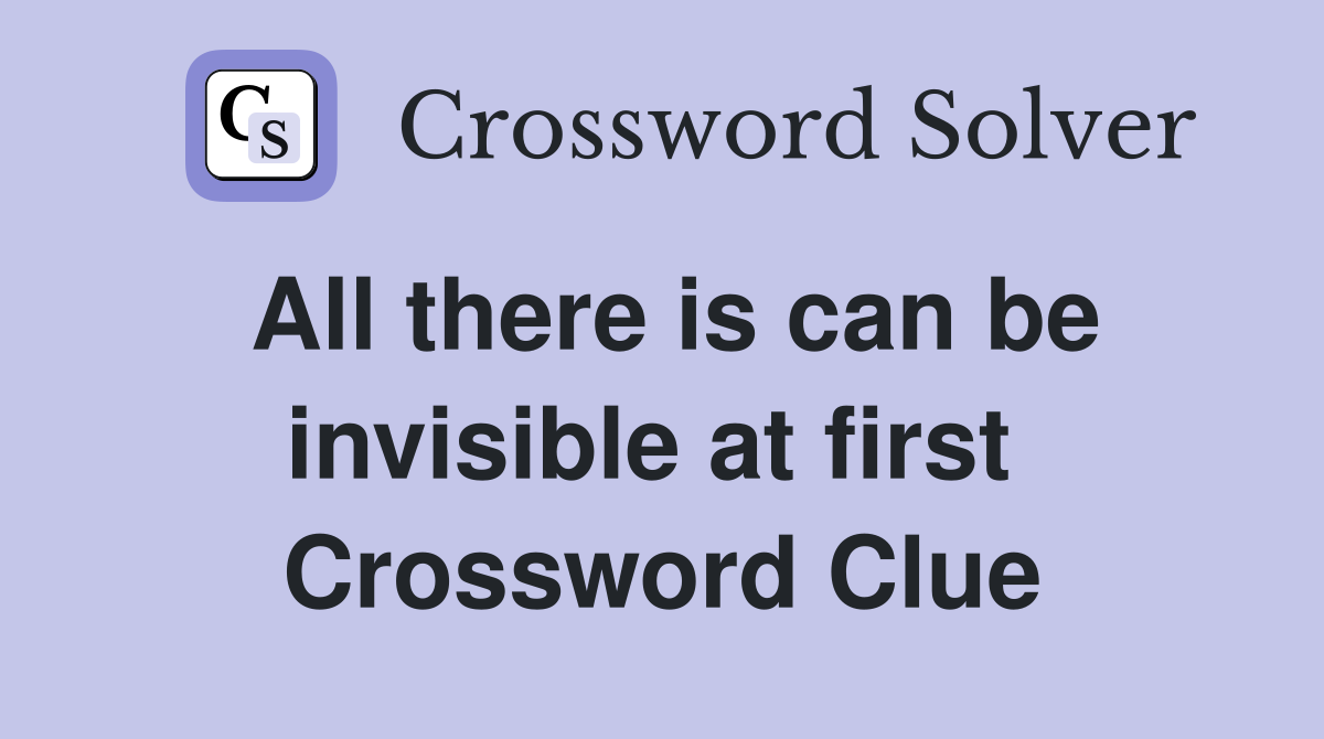 All there is can be invisible at first  Crossword Clue