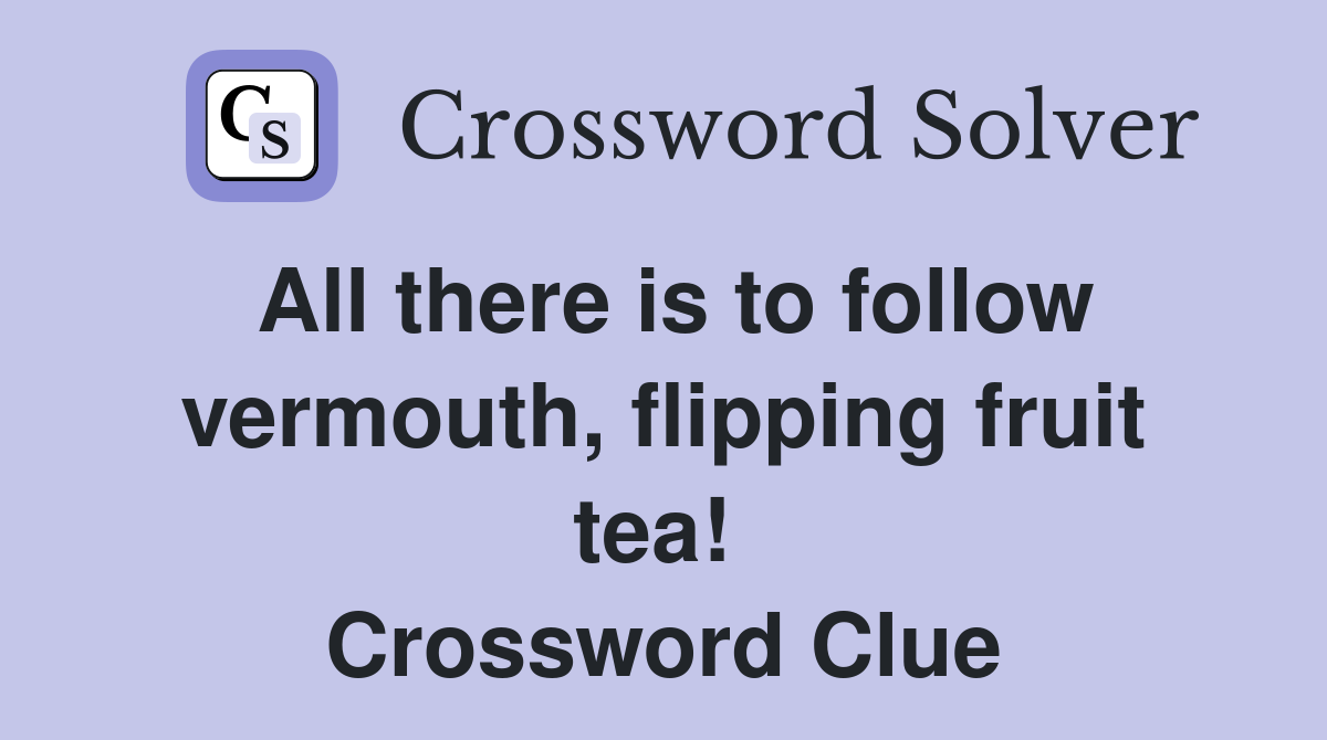 All there is to follow vermouth, flipping fruit tea!  Crossword Clue