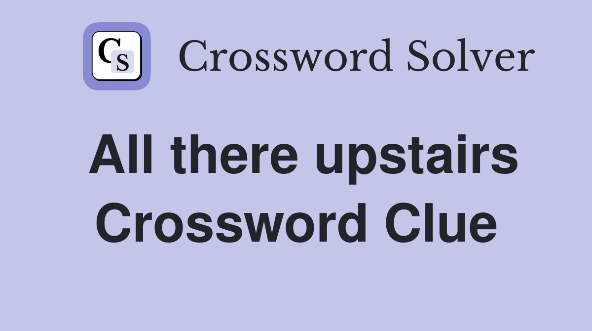 All there upstairs Crossword Clue