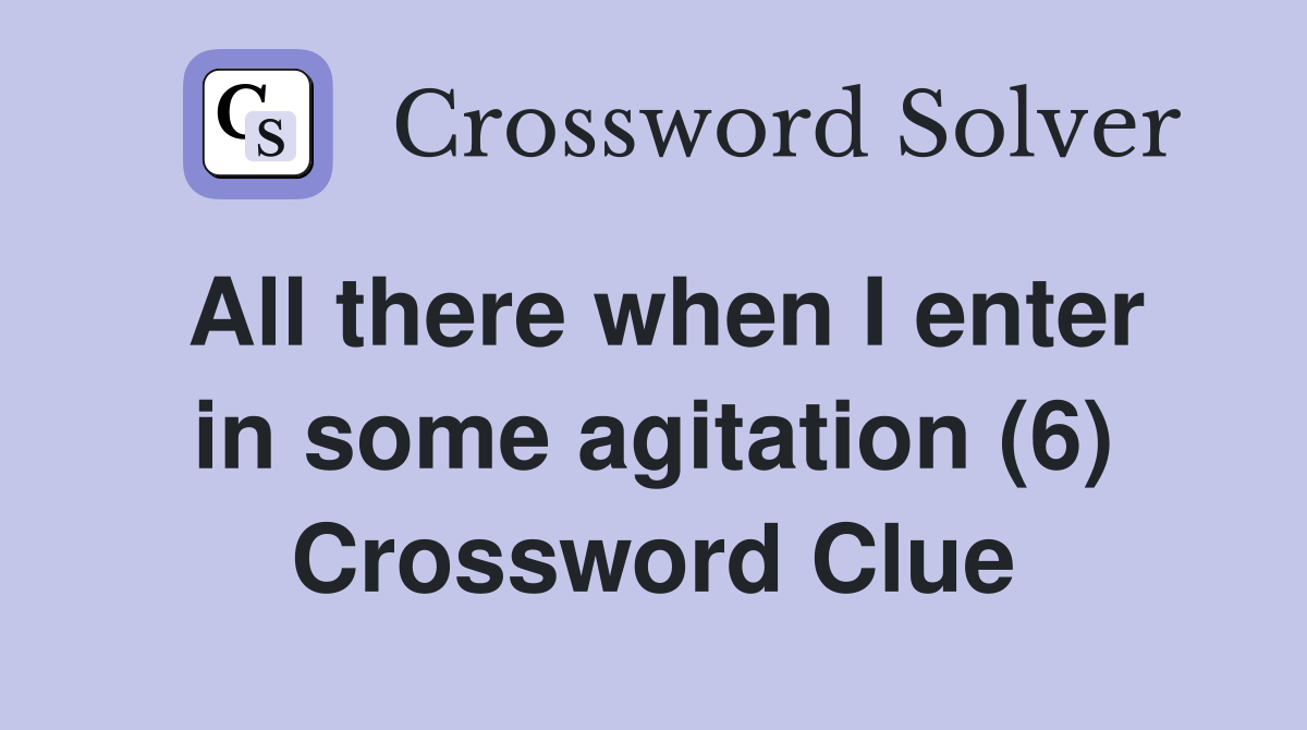 All there when I enter in some agitation (6) Crossword Clue