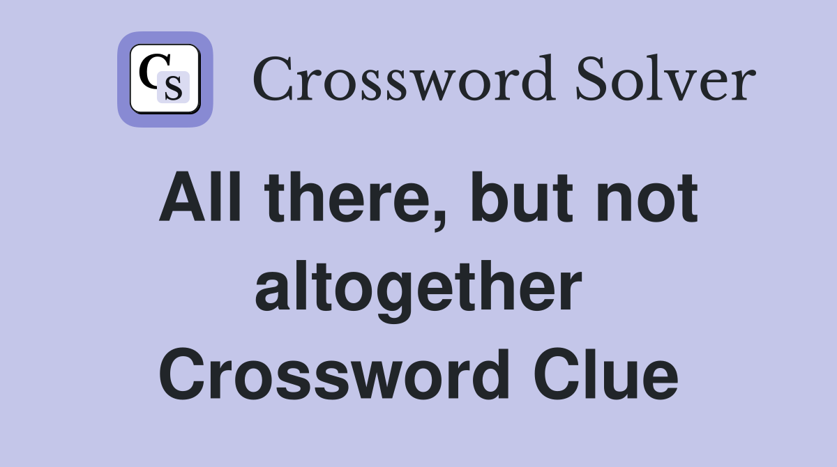 All there, but not altogether Crossword Clue
