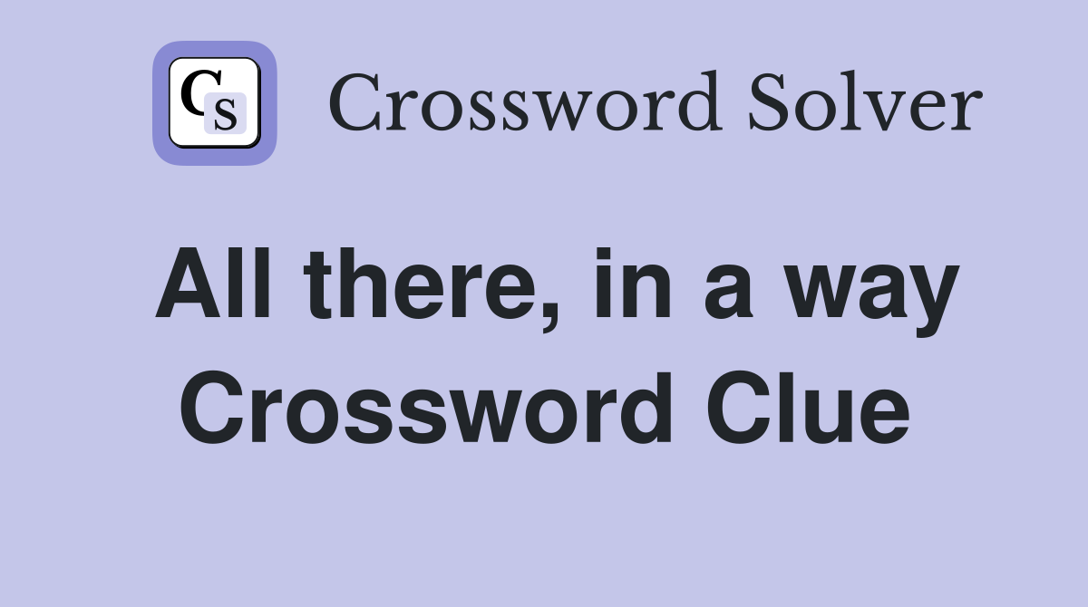 All there, in a way Crossword Clue