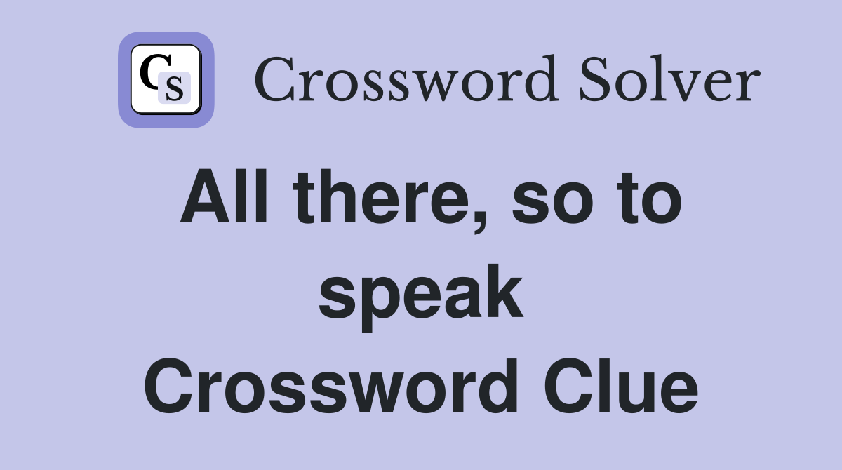 All there, so to speak Crossword Clue